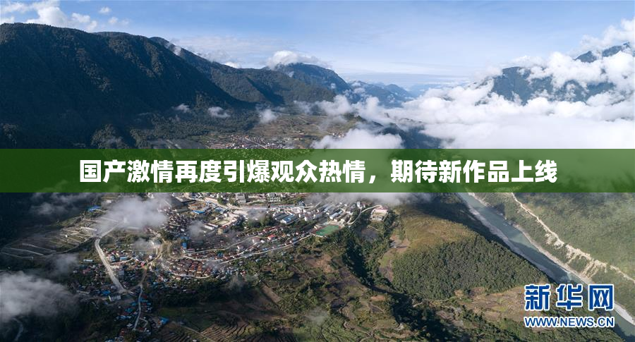国产激情再度引爆观众热情，期待新作品上线