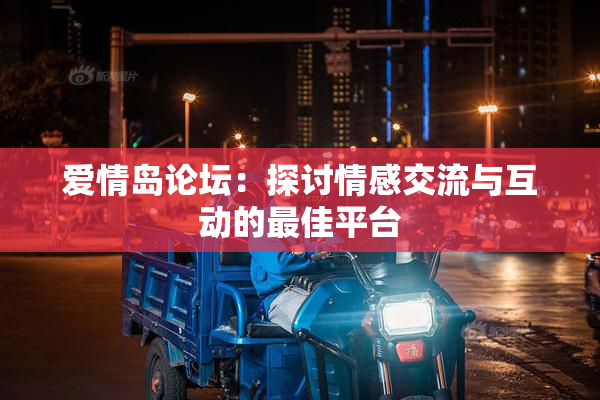 爱情岛论坛：探讨情感交流与互动的最佳平台