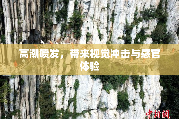 高潮喷发，带来视觉冲击与感官体验