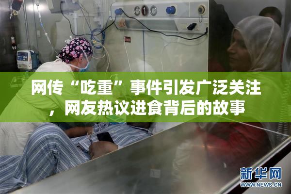 网传“吃重”事件引发广泛关注，网友热议进食背后的故事