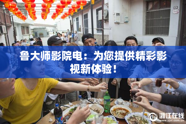 鲁大师影院电：为您提供精彩影视新体验！