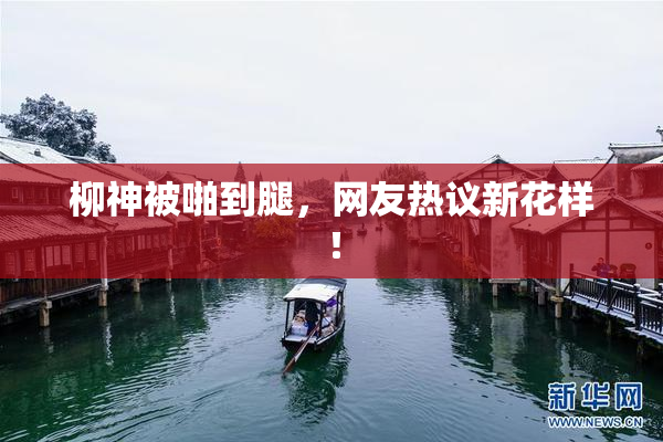 柳神被啪到腿，网友热议新花样！