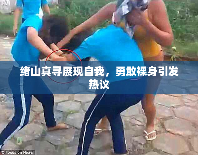 绪山真寻展现自我，勇敢裸身引发热议