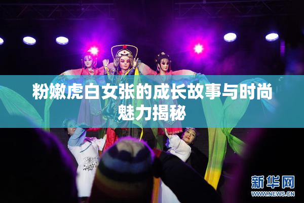 粉嫩虎白女张的成长故事与时尚魅力揭秘