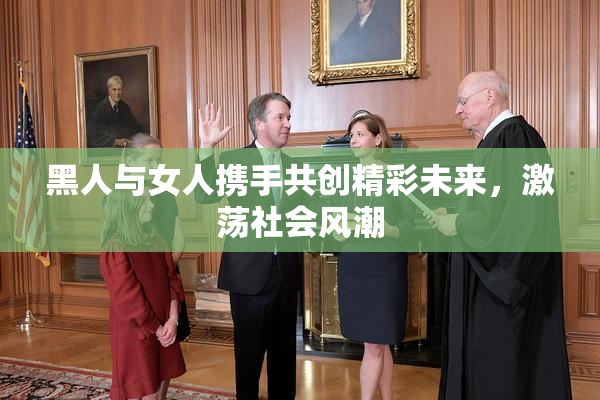 黑人与女人携手共创精彩未来，激荡社会风潮