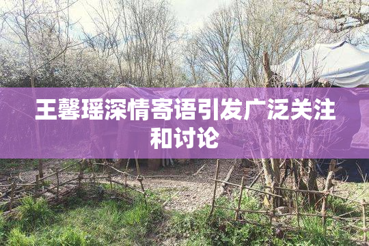 王馨瑶深情寄语引发广泛关注和讨论