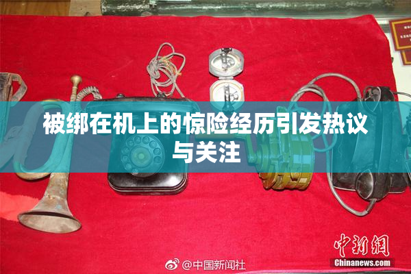 被绑在机上的惊险经历引发热议与关注