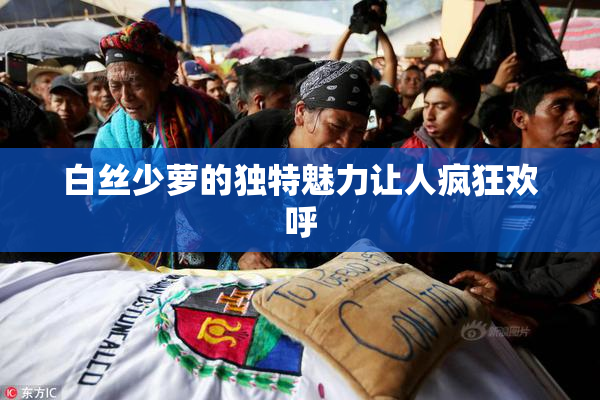 白丝少萝的独特魅力让人疯狂欢呼
