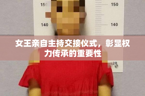 女王亲自主持交接仪式，彰显权力传承的重要性