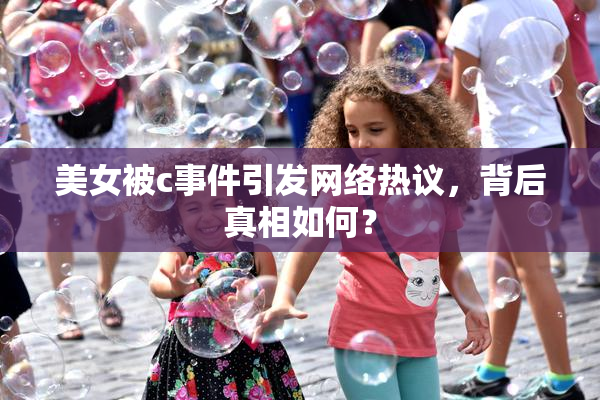 美女被c事件引发网络热议，背后真相如何？