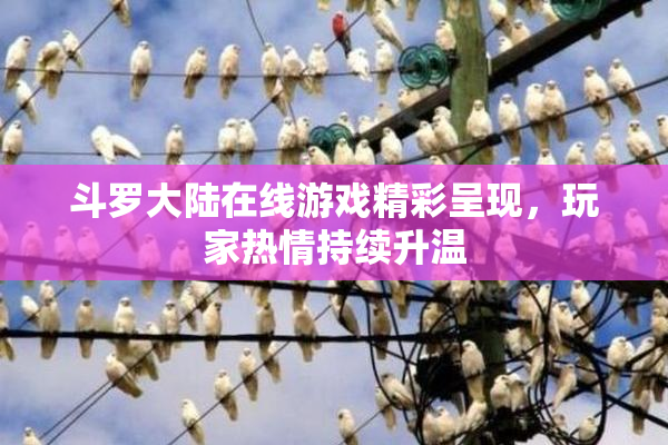 斗罗大陆在线游戏精彩呈现，玩家热情持续升温