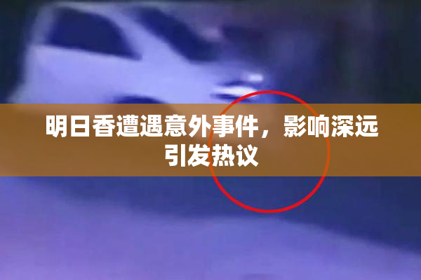 明日香遭遇意外事件，影响深远引发热议