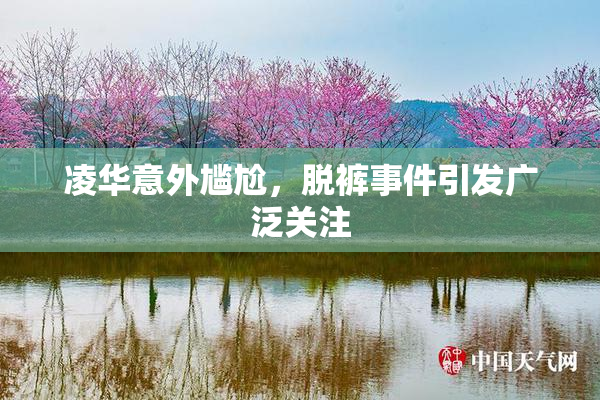 凌华意外尴尬，脱裤事件引发广泛关注