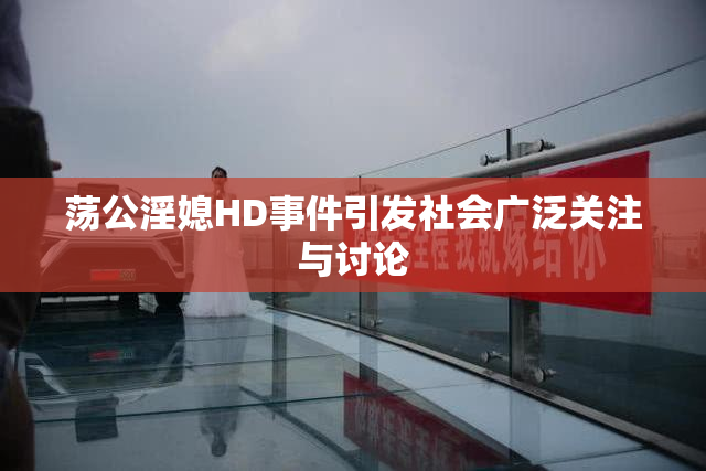 荡公淫媳HD事件引发社会广泛关注与讨论