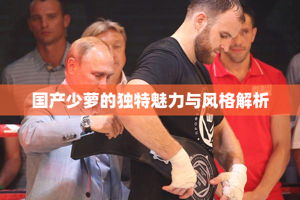 国产少萝的独特魅力与风格解析