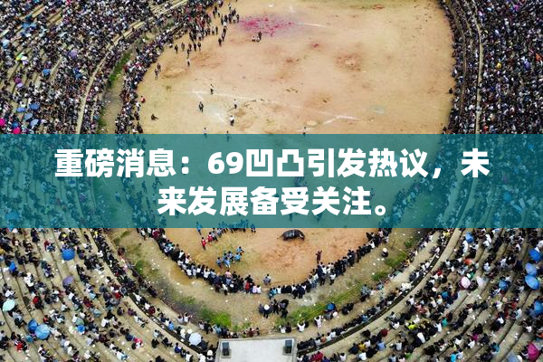 重磅消息：69凹凸引发热议，未来发展备受关注。