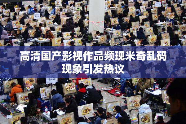 高清国产影视作品频现米奇乱码现象引发热议