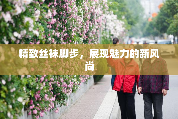 精致丝袜脚步，展现魅力的新风尚