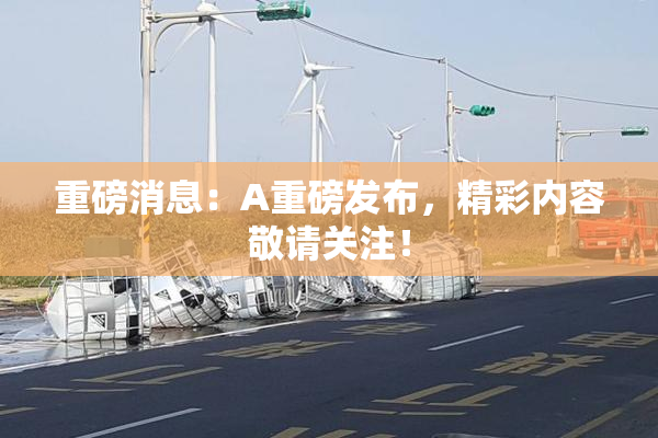 重磅消息：A重磅发布，精彩内容敬请关注！