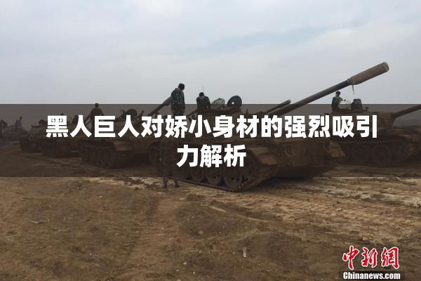 黑人巨人对娇小身材的强烈吸引力解析