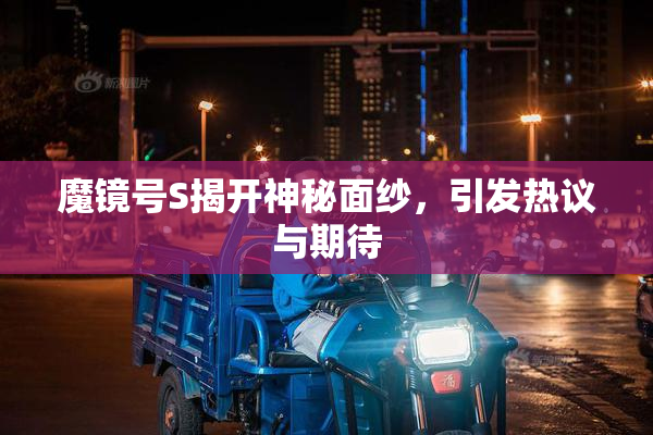 魔镜号S揭开神秘面纱，引发热议与期待