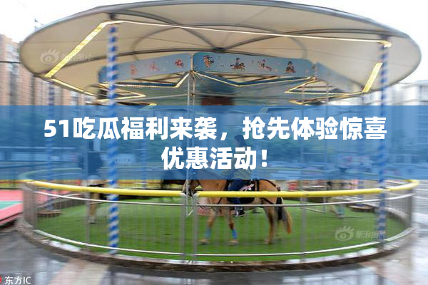 51吃瓜福利来袭，抢先体验惊喜优惠活动！