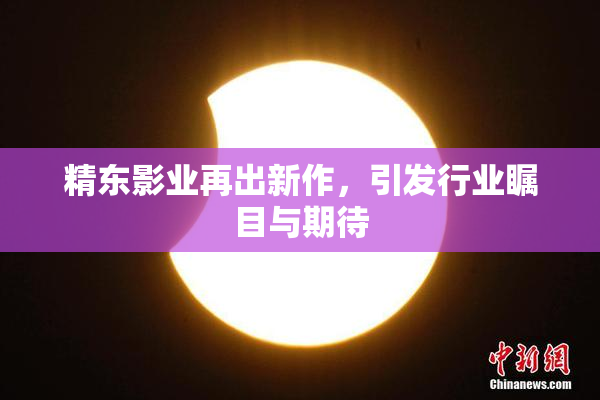 精东影业再出新作，引发行业瞩目与期待