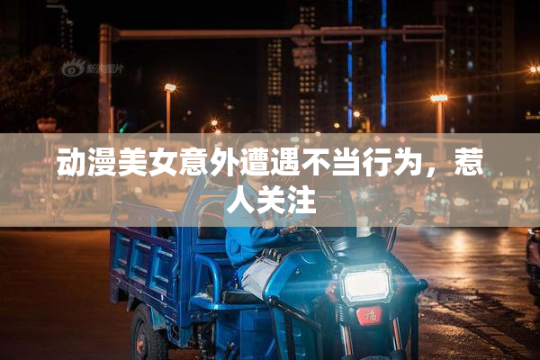 动漫美女意外遭遇不当行为，惹人关注