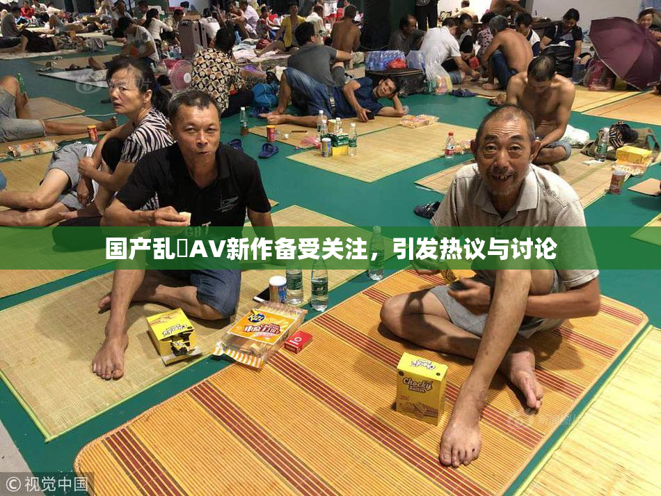 国产乱婬AV新作备受关注，引发热议与讨论