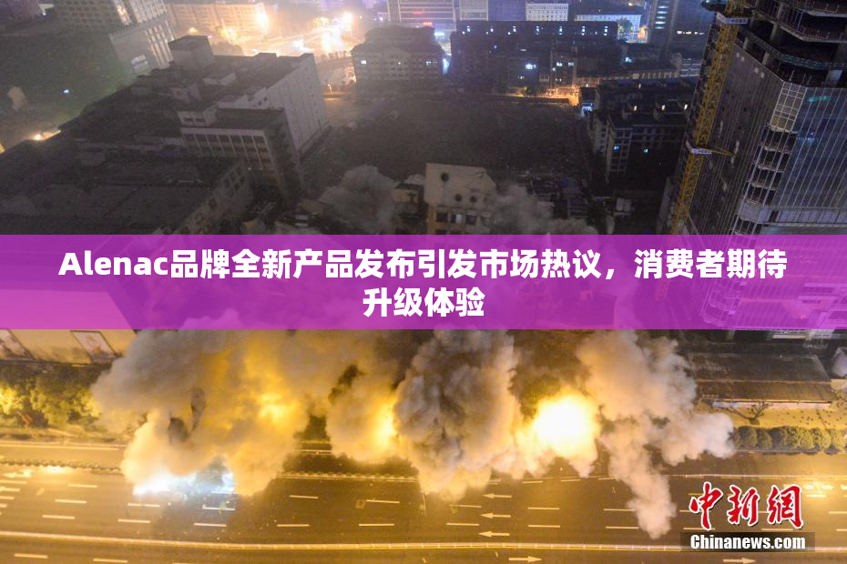 Alenac品牌全新产品发布引发市场热议，消费者期待升级体验