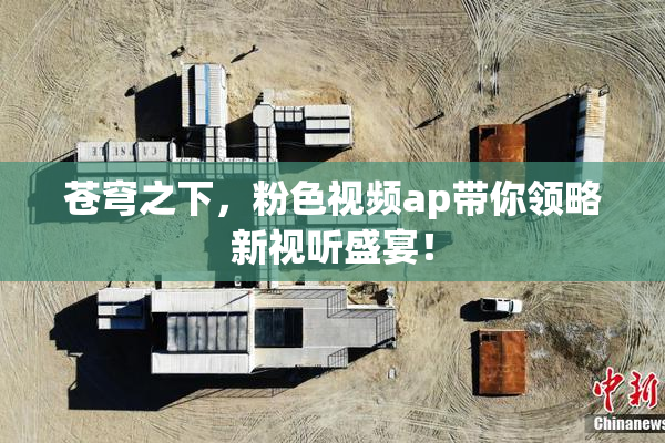 苍穹之下，粉色视频ap带你领略新视听盛宴！