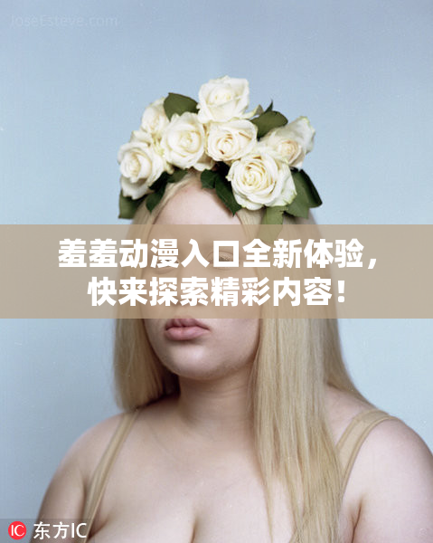 羞羞动漫入口全新体验，快来探索精彩内容！