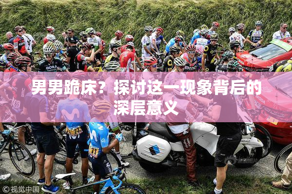 男男跪床？探讨这一现象背后的深层意义