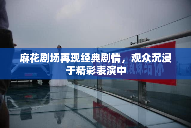 麻花剧场再现经典剧情，观众沉浸于精彩表演中