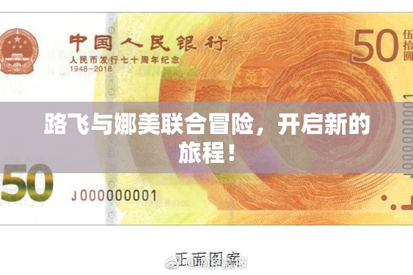 路飞与娜美联合冒险，开启新的旅程！