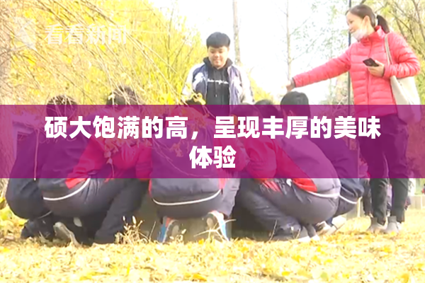 硕大饱满的高，呈现丰厚的美味体验