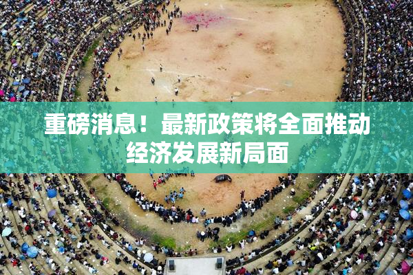 重磅消息！最新政策将全面推动经济发展新局面