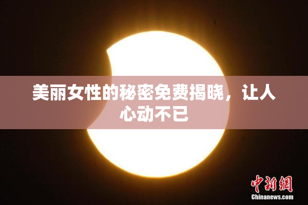美丽女性的秘密免费揭晓，让人心动不已