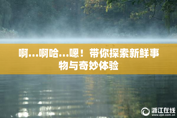 啊…啊哈…嗯！带你探索新鲜事物与奇妙体验