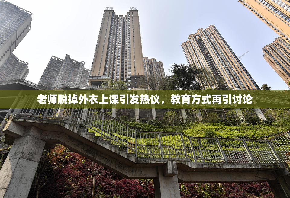 老师脱掉外衣上课引发热议，教育方式再引讨论