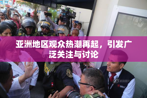 亚洲地区观众热潮再起，引发广泛关注与讨论