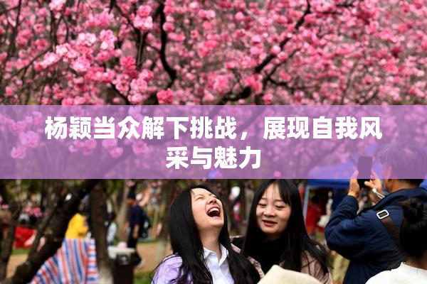 杨颖当众解下挑战，展现自我风采与魅力