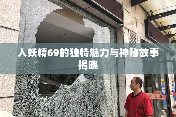 人妖精69的独特魅力与神秘故事揭晓