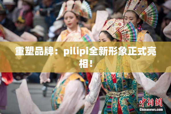 重塑品牌：pilipi全新形象正式亮相！