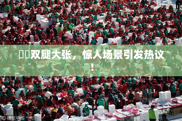 妺妺双腿大张，惊人场景引发热议！