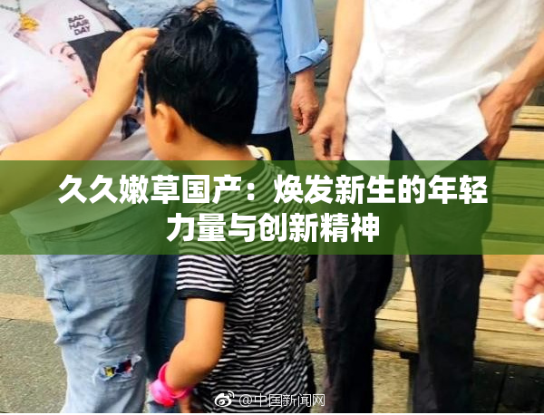 久久嫩草国产：焕发新生的年轻力量与创新精神