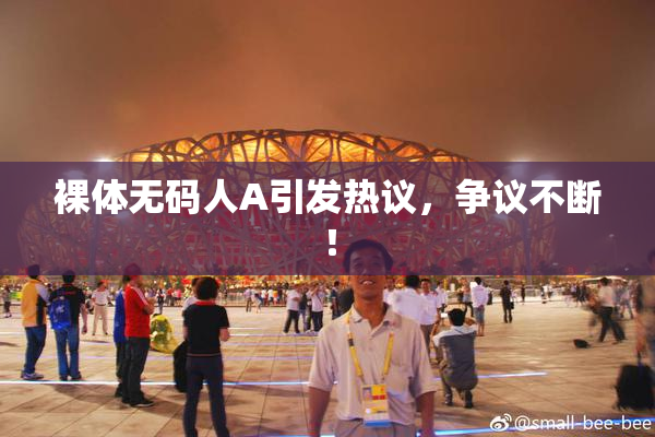 裸体无码人A引发热议，争议不断！