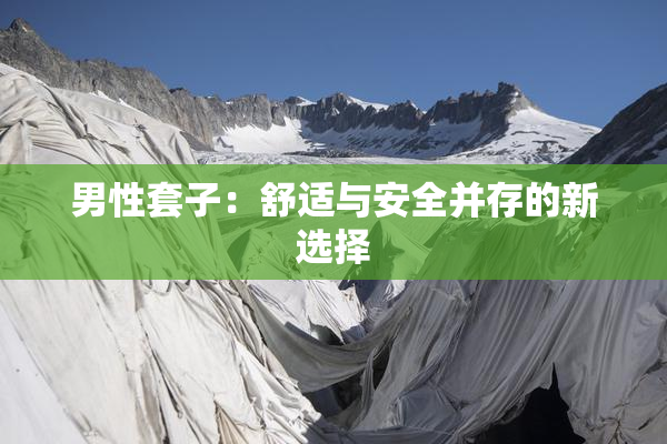 男性套子：舒适与安全并存的新选择