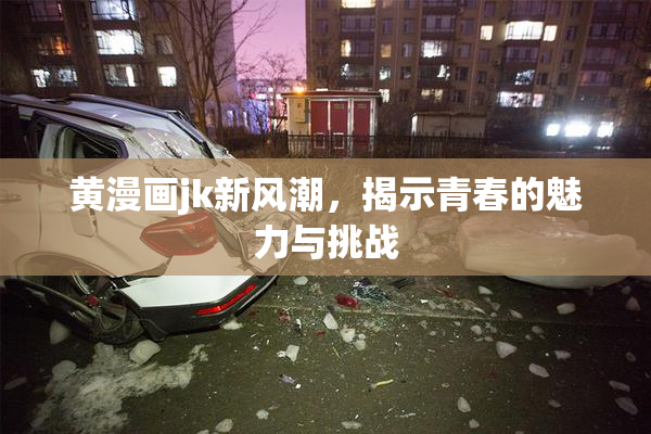 黄漫画jk新风潮，揭示青春的魅力与挑战