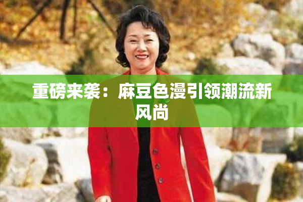 重磅来袭：麻豆色漫引领潮流新风尚